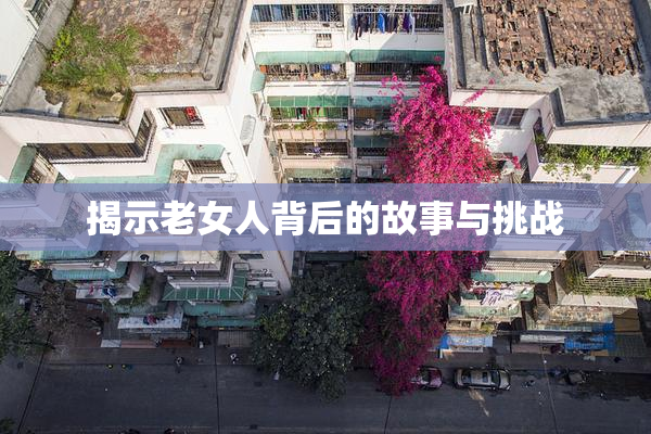 揭示老女人背后的故事与挑战