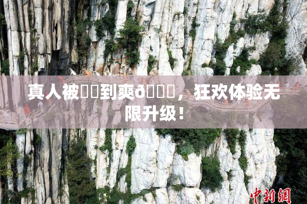 真人被❌‌到爽🔞，狂欢体验无限升级！