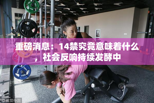 重磅消息：14禁究竟意味着什么，社会反响持续发酵中
