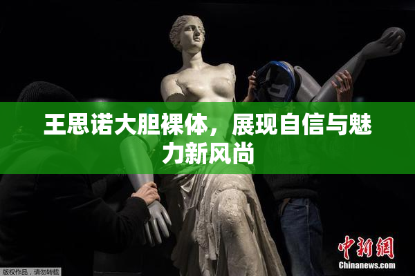 王思诺大胆裸体，展现自信与魅力新风尚