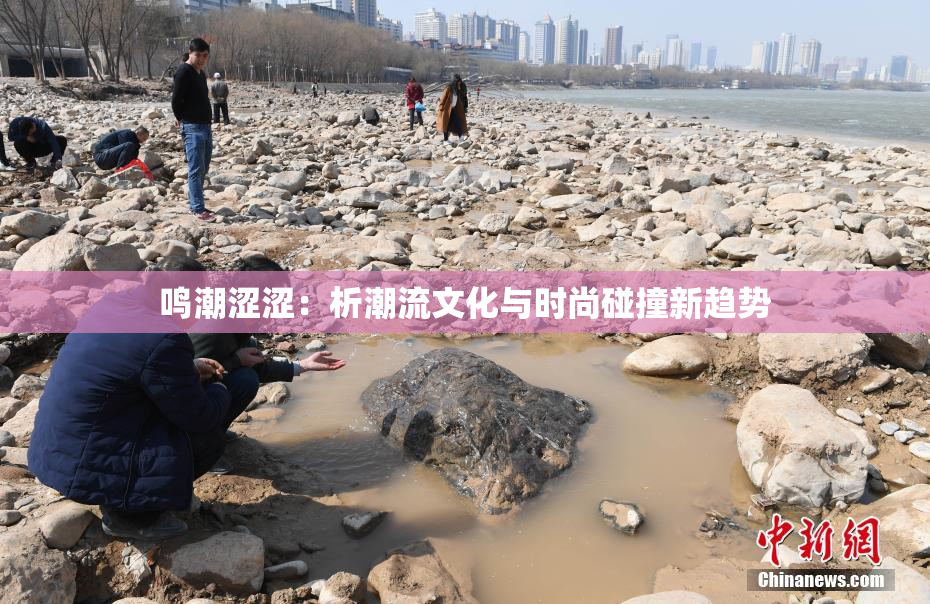 鸣潮涩涩：析潮流文化与时尚碰撞新趋势