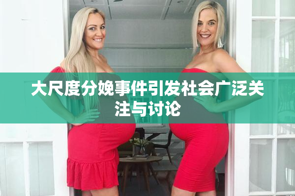 大尺度分娩事件引发社会广泛关注与讨论