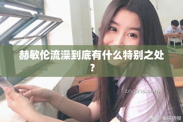 赫敏伦流澡到底有什么特别之处？