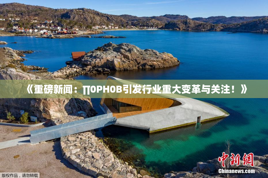 《重磅新闻：∏0PH0B引发行业重大变革与关注！》