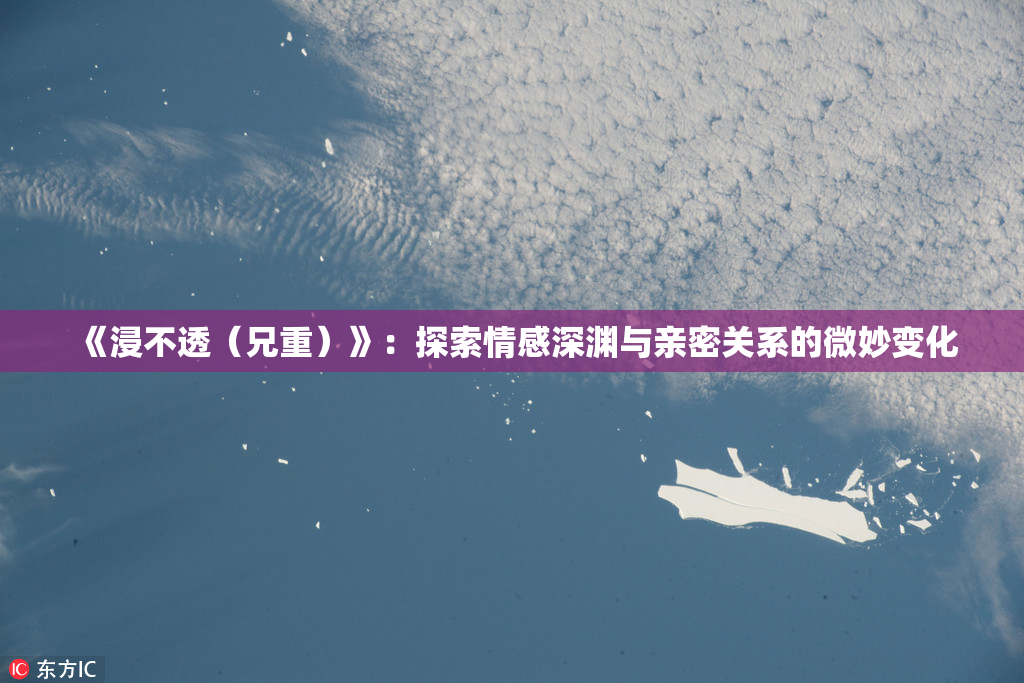 《浸不透（兄重）》：探索情感深渊与亲密关系的微妙变化