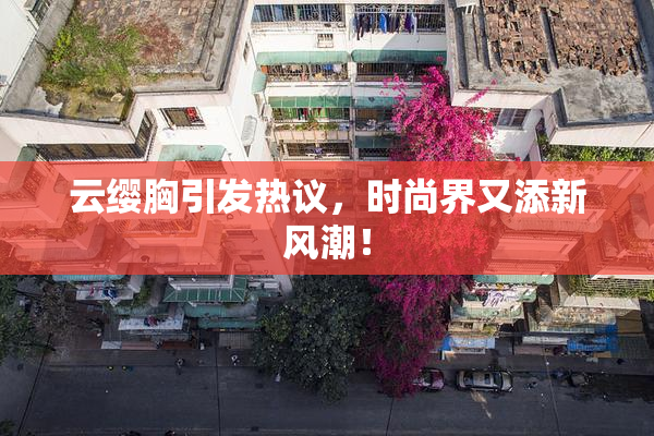 云缨胸引发热议，时尚界又添新风潮！
