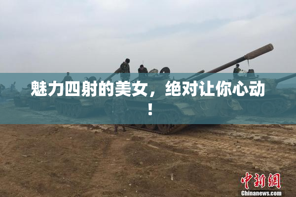 魅力四射的美女，绝对让你心动！