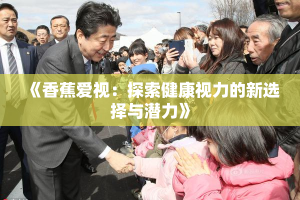 《香蕉爱视：探索健康视力的新选择与潜力》