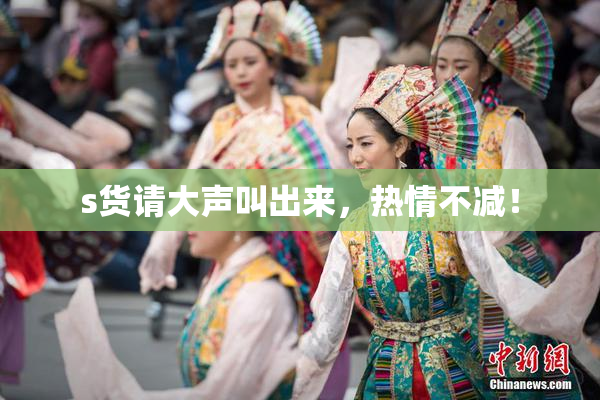 s货请大声叫出来，热情不减！