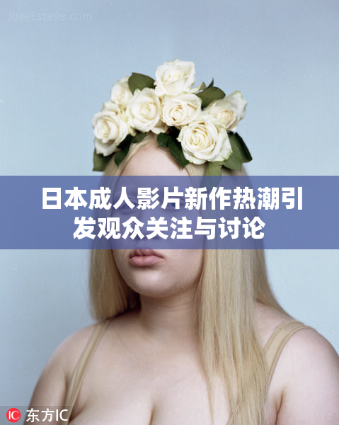 日本成人影片新作热潮引发观众关注与讨论