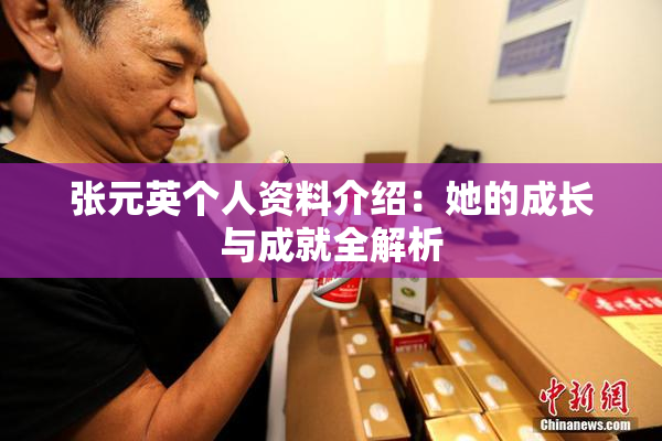 张元英个人资料介绍：她的成长与成就全解析