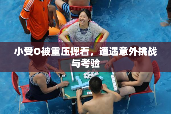 小受O被重压摁着，遭遇意外挑战与考验