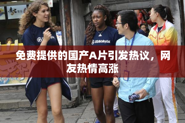 免费提供的国产A片引发热议，网友热情高涨