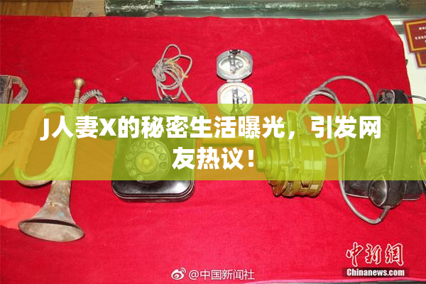 J人妻X的秘密生活曝光，引发网友热议！