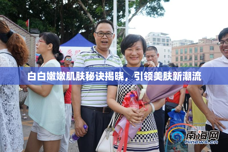 白白嫩嫩肌肤秘诀揭晓，引领美肤新潮流