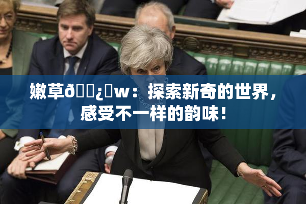 嫩草🌿‌w：探索新奇的世界，感受不一样的韵味！