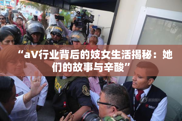 “aV行业背后的妓女生活揭秘：她们的故事与辛酸”