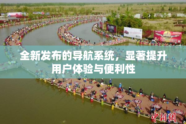 全新发布的导航系统，显著提升用户体验与便利性