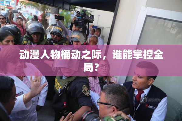 动漫人物桶动之际，谁能掌控全局？
