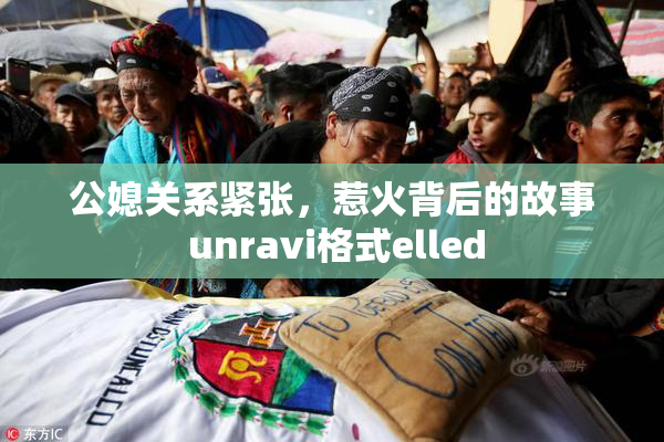 公媳关系紧张，惹火背后的故事 unravi格式elled