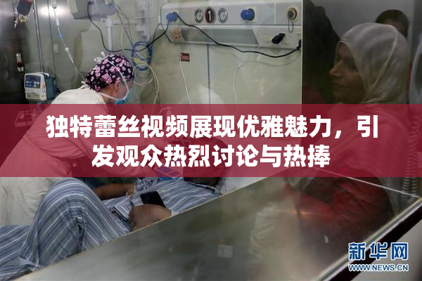 独特蕾丝视频展现优雅魅力，引发观众热烈讨论与热捧