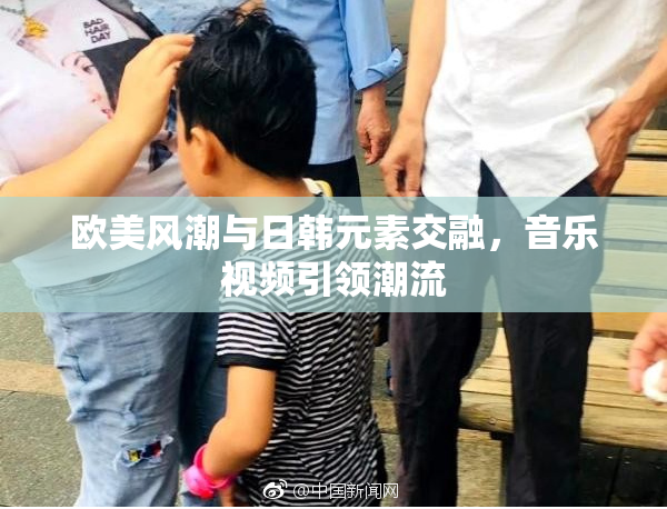 欧美风潮与日韩元素交融，音乐视频引领潮流