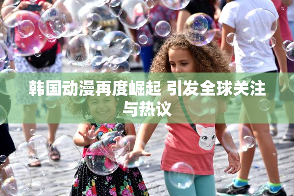 韩国动漫再度崛起 引发全球关注与热议
