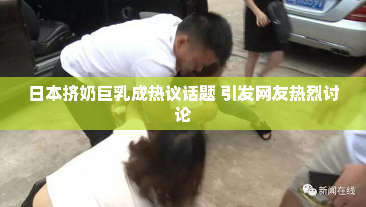 日本挤奶巨乳成热议话题 引发网友热烈讨论