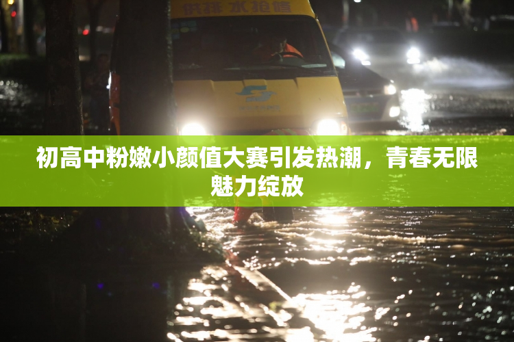 初高中粉嫩小颜值大赛引发热潮，青春无限魅力绽放