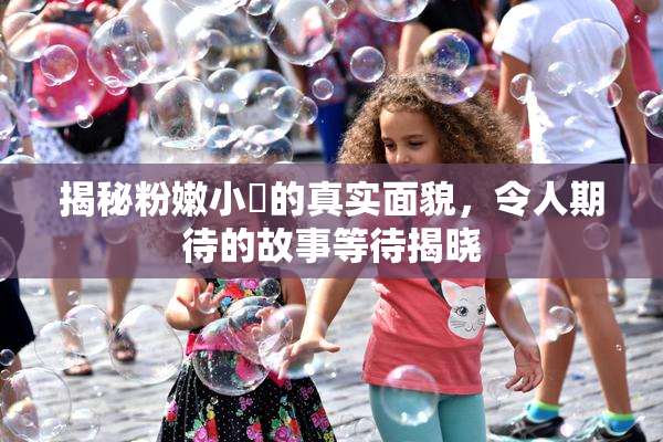 揭秘粉嫩小泬的真实面貌，令人期待的故事等待揭晓