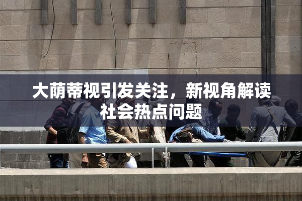 大荫蒂视引发关注，新视角解读社会热点问题