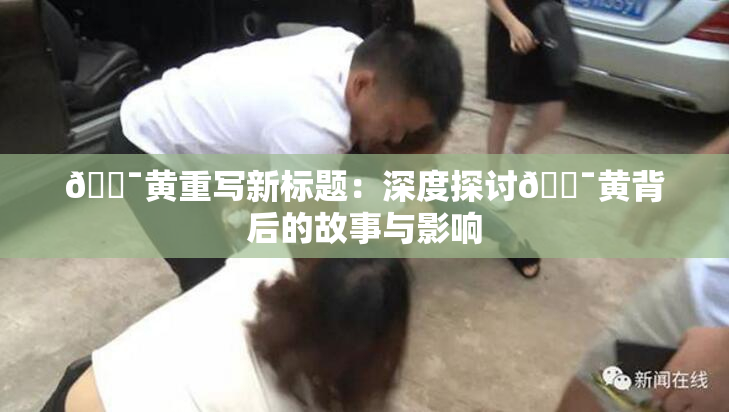 🔯黄重写新标题：深度探讨🔯黄背后的故事与影响