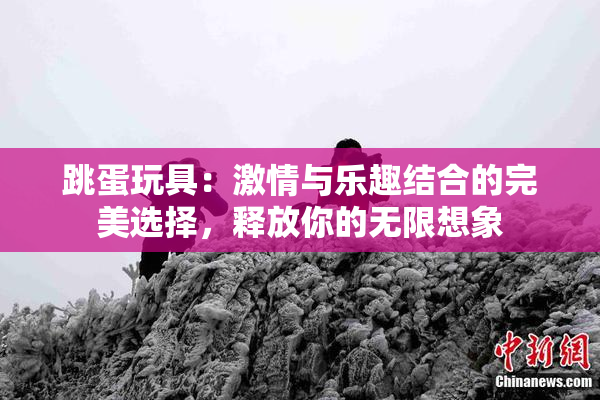 跳蛋玩具：激情与乐趣结合的完美选择，释放你的无限想象