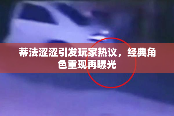 蒂法涩涩引发玩家热议，经典角色重现再曝光