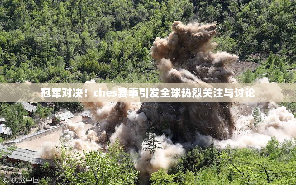 冠军对决！ches赛事引发全球热烈关注与讨论