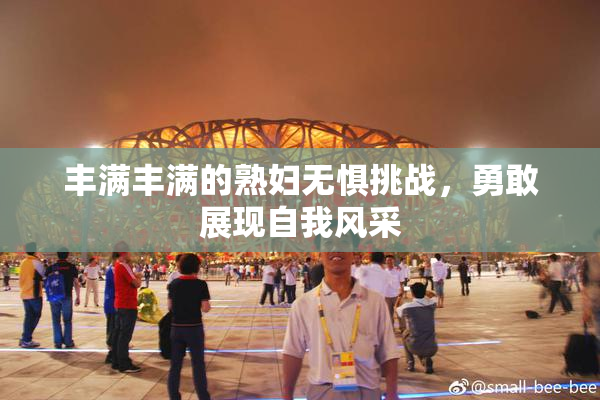 丰满丰满的熟妇无惧挑战，勇敢展现自我风采