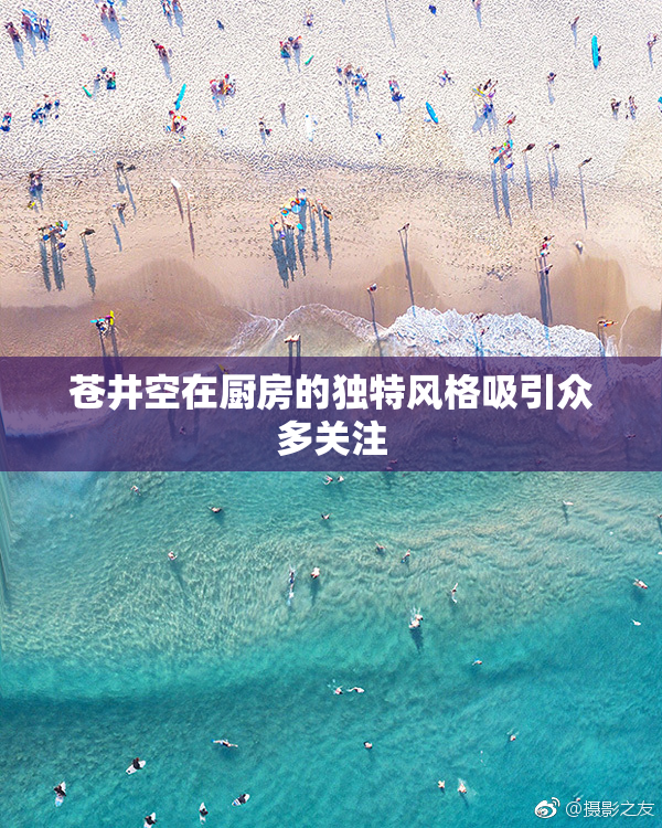 苍井空在厨房的独特风格吸引众多关注
