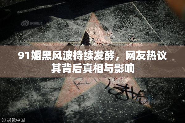 91媚黑风波持续发酵，网友热议其背后真相与影响