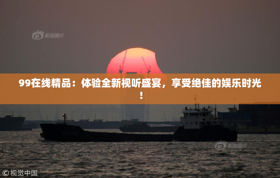 99在线精品：体验全新视听盛宴，享受绝佳的娱乐时光！