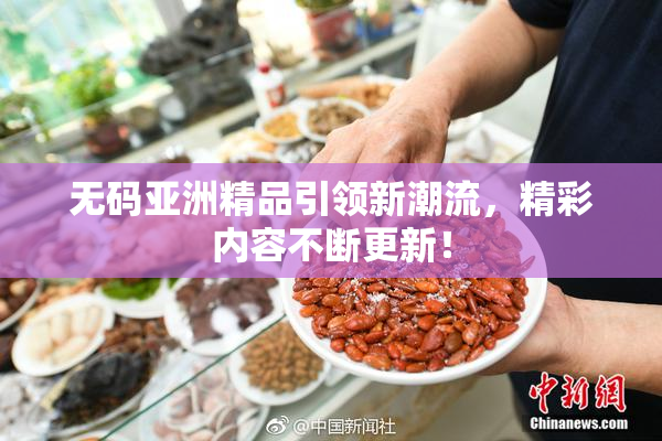 无码亚洲精品引领新潮流，精彩内容不断更新！