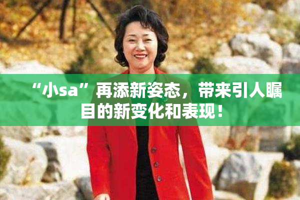 “小sa”再添新姿态，带来引人瞩目的新变化和表现！