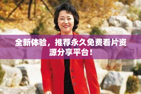 全新体验，推荐永久免费看片资源分享平台！