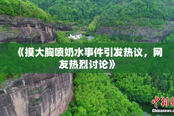 《摸大胸喷奶水事件引发热议，网友热烈讨论》