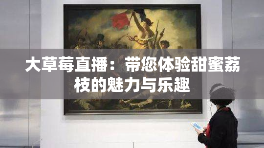 大草莓直播：带您体验甜蜜荔枝的魅力与乐趣