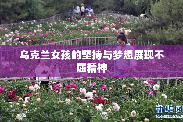 乌克兰女孩的坚持与梦想展现不屈精神