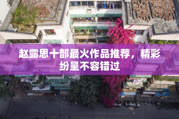 赵露思十部最火作品推荐，精彩纷呈不容错过