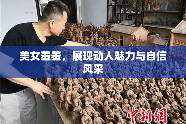 美女羞羞，展现动人魅力与自信风采