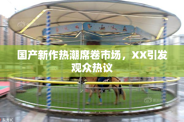 国产新作热潮席卷市场，XX引发观众热议