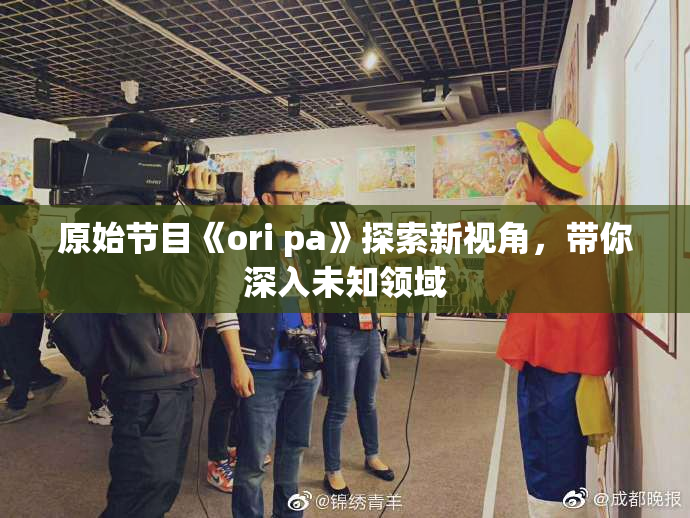 原始节目《ori pa》探索新视角，带你深入未知领域