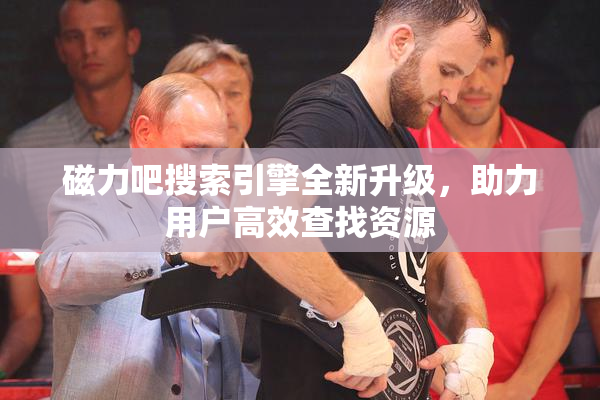 磁力吧搜索引擎全新升级，助力用户高效查找资源